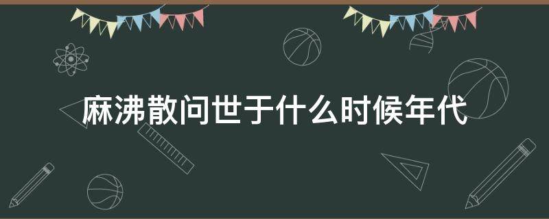 麻沸散问世于什么时候年代 麻沸散问世于哪年