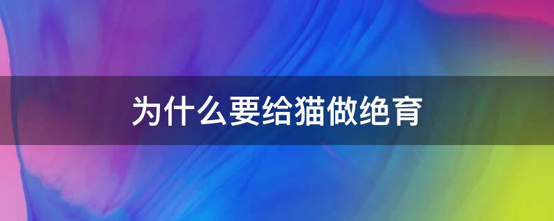 为什么要给猫做绝育（为什么要给猫做绝育手术这是我听过最好的回答）