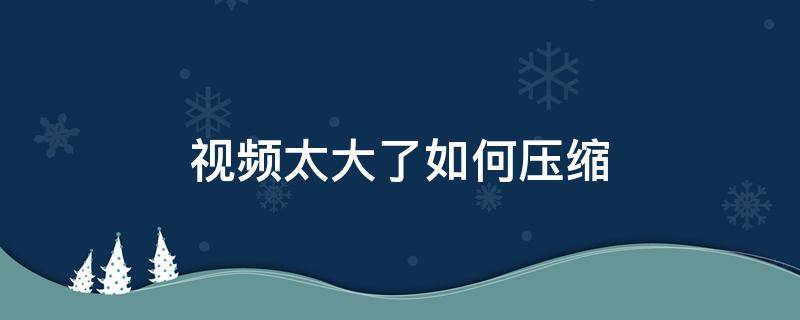 视频太大了如何压缩（电脑视频太大了如何压缩）