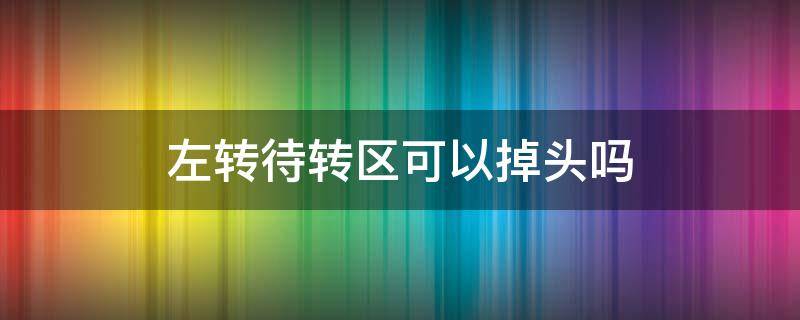 左转待转区可以掉头吗 进去左转待转区可以掉头吗