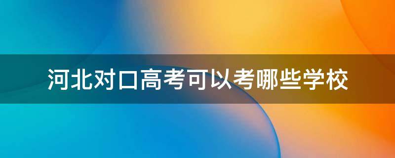 河北对口高考可以考哪些学校（河北省对口高考可以考哪些学校）