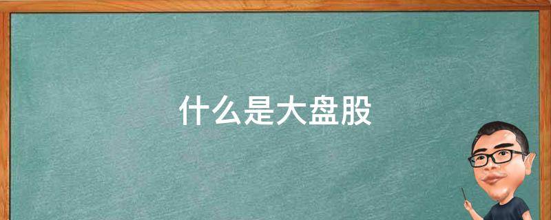 什么是大盘股 什么是小盘股中盘股大盘股