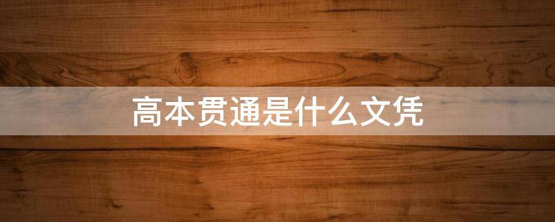 高本贯通是什么文凭 高本贯通出来是什么文凭