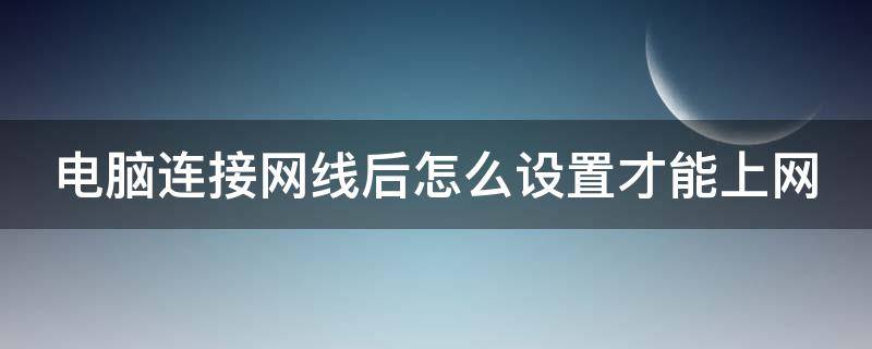 电脑连接网线后怎么设置才能上网（笔记本电脑连接网线后怎么设置才能上网）