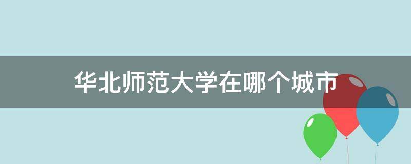 华北师范大学在哪个城市（华北师范在哪个大学在哪个城市）