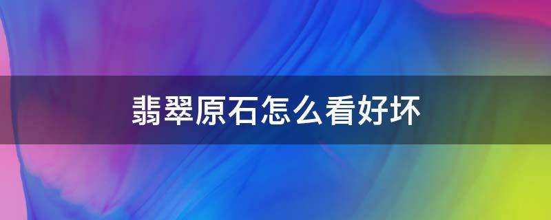 翡翠原石怎么看好坏 怎么判断翡翠原石质地的好坏