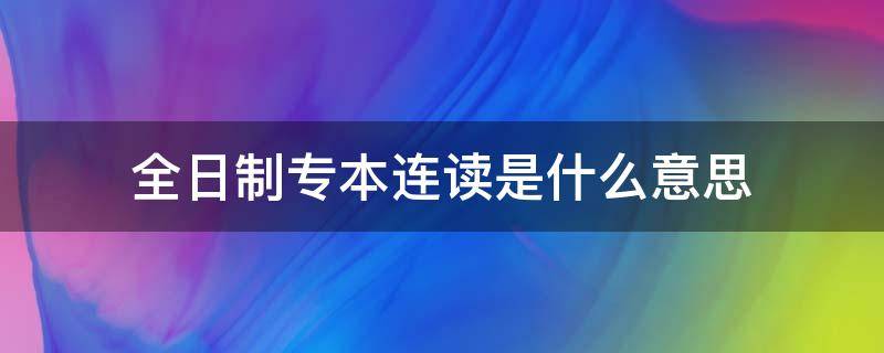 全日制专本连读是什么意思（什么叫做专本连读）