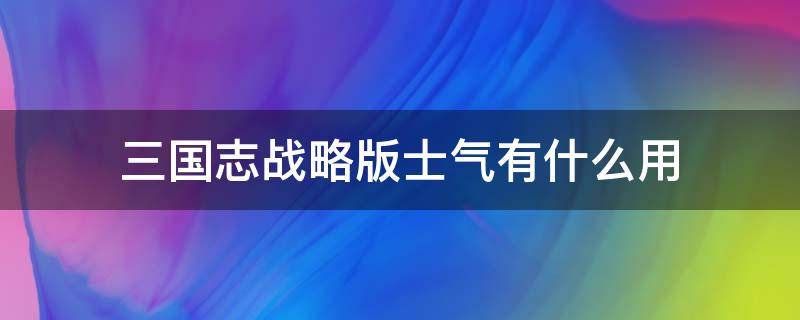 三国志战略版士气有什么用（三国志战略版士气作用）