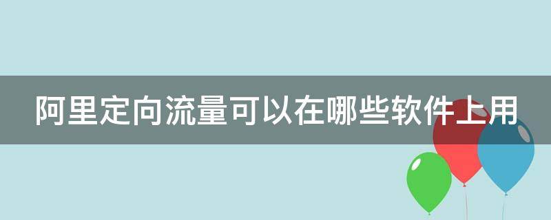 阿里定向流量可以在哪些软件上用（阿里的定向流量都能用哪些软件）