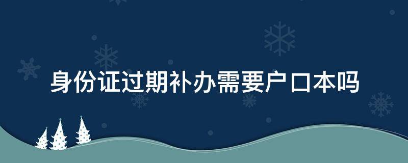 身份证过期补办需要户口本吗（身份证过期去补办需要户口本吗）