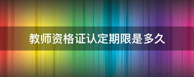 教师资格证认定期限是多久 教师资格证认定年限多久