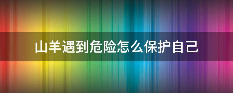 山羊遇到危险怎么保护自己（山羊是怎样保护自己的）