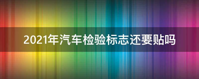 2021年汽车检验标志还要贴吗 2021车辆还用贴年检标志吗