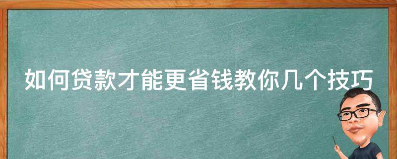 如何贷款才能更省钱教你几个技巧（如何贷款更划算）