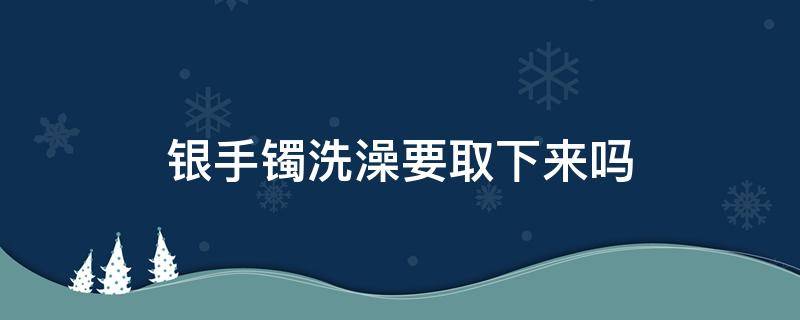 银手镯洗澡要取下来吗 银手镯洗澡需要取下来吗