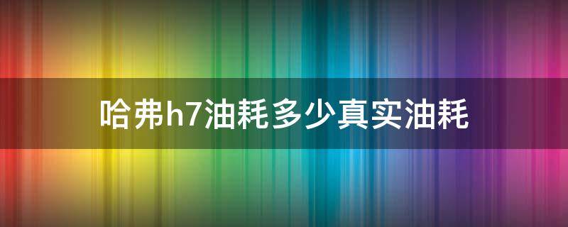 哈弗h7油耗多少真实油耗（2017款哈弗h7真实油耗）