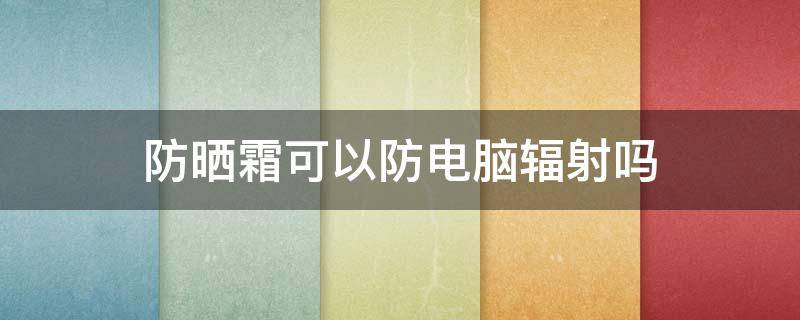 防晒霜可以防电脑辐射吗 防晒霜能抵御电脑辐射吗