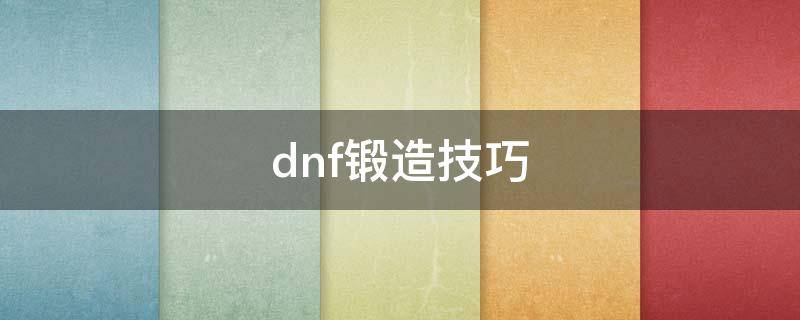 dnf锻造技巧（dnf锻造技巧7上8会掉吗）