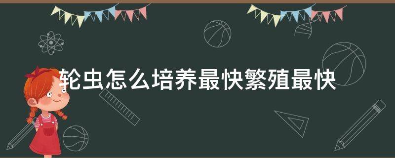 轮虫怎么培养最快繁殖最快（培养轮虫用什么效果最好）