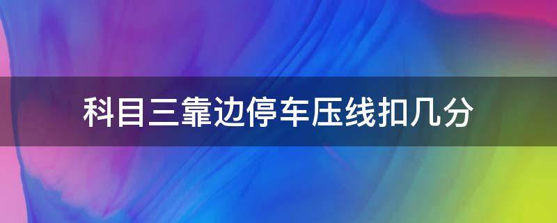 科目三靠边停车压线扣几分（科三停车压边线扣多少分）