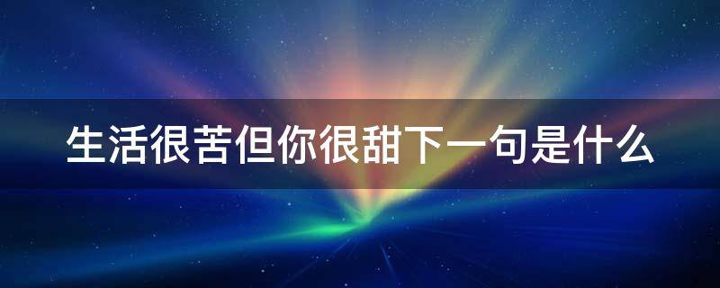 生活很苦但你很甜下一句是什么 生活很苦但你很甜下一句是什么歌曲