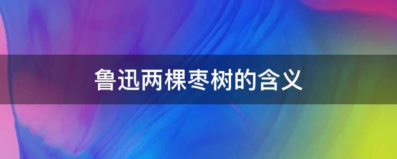 鲁迅两棵枣树的含义 鲁迅 有两颗枣树