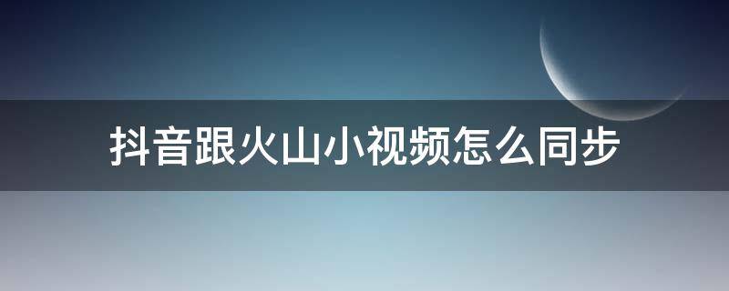 抖音跟火山小视频怎么同步（火山小视频怎么同步抖音短视频）