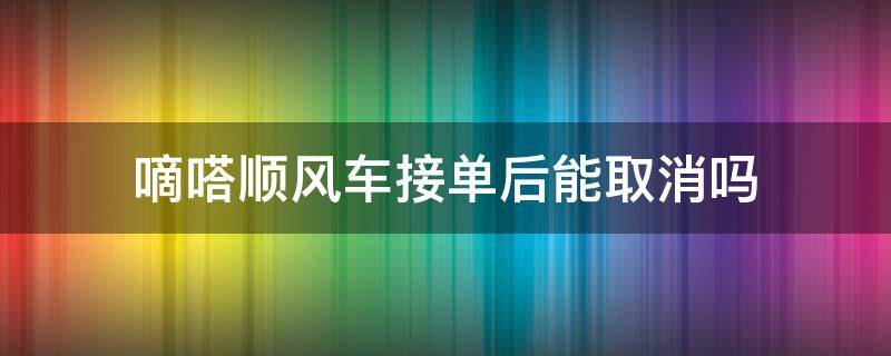 嘀嗒顺风车接单后能取消吗（嘀嗒顺风车接单后可以取消吗）