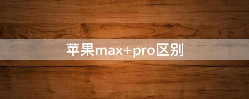 苹果max 苹果max和pro的区别