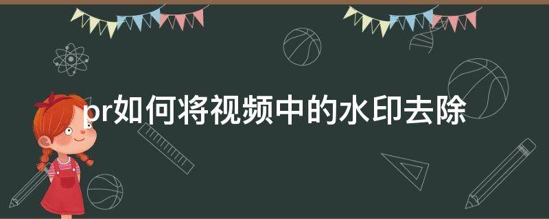 pr如何将视频中的水印去除（pr中怎样去掉视频水印）