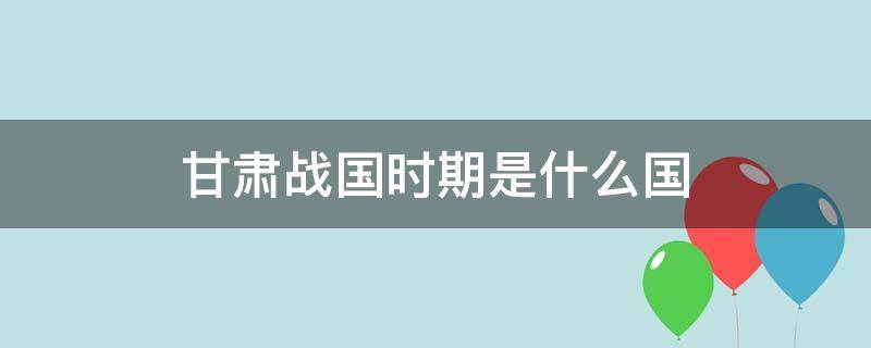 甘肃战国时期是什么国 战国时代甘肃属于哪个国家