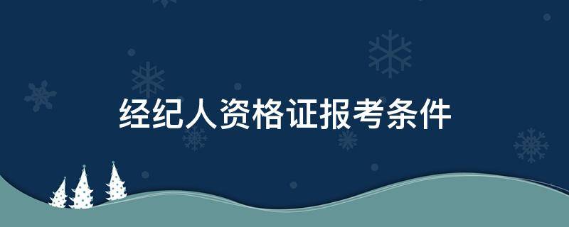 经纪人资格证报考条件（经纪人资格证报考条件和时间）