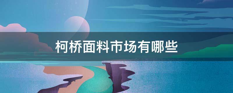 柯桥面料市场有哪些 柯桥轻纺城面料市场