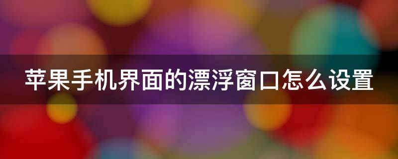 苹果手机界面的漂浮窗口怎么设置 苹果手机界面的漂浮窗口怎么设置关闭