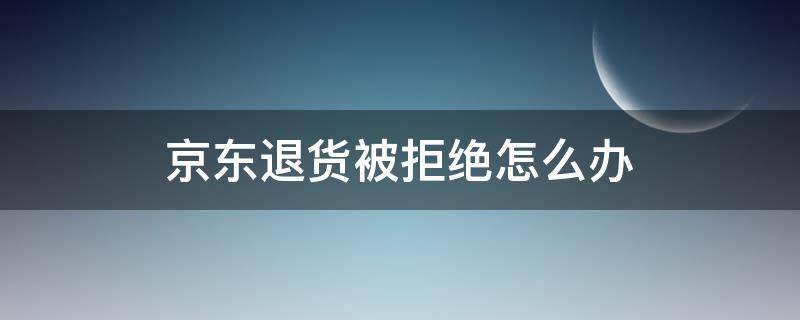 京东退货被拒绝怎么办 京东退货被拒收