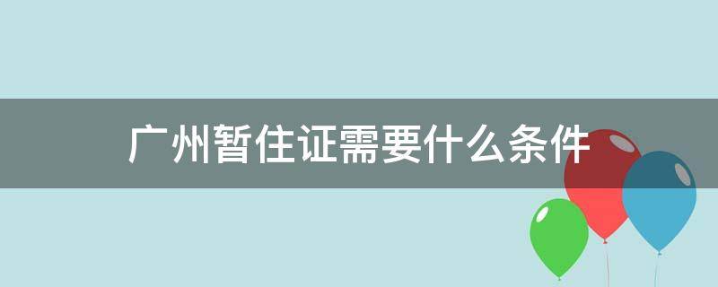 广州暂住证需要什么条件（广州暂住证有何用）