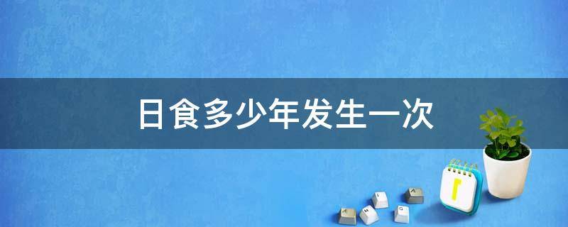 日食多少年发生一次 日食一年最多发生多少次