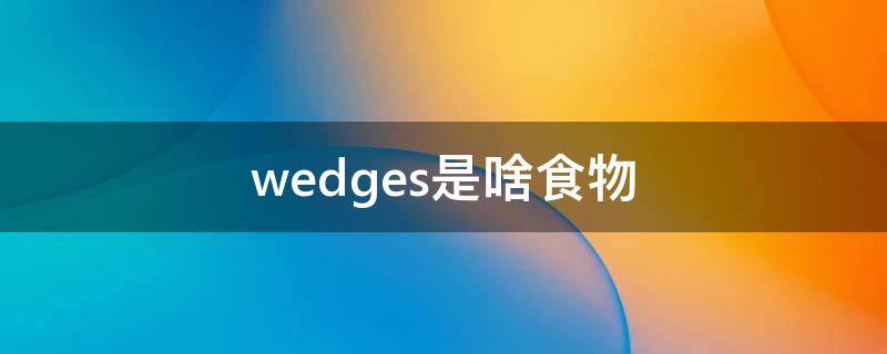 wedges是啥食物（wedges是什么食物）