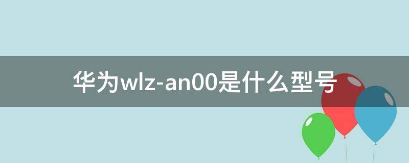 华为wlz-an00是什么型号 华为wlzan00是什么型号手机