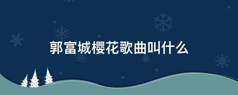 郭富城樱花歌曲叫什么（郭富城樱花歌曲叫什么是翻唱吗）