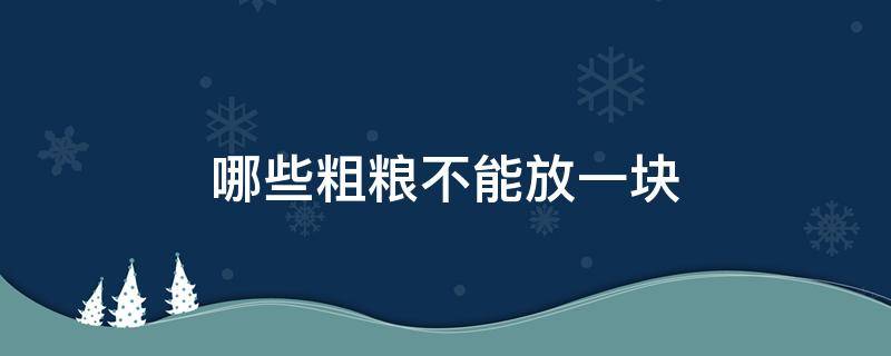 哪些粗粮不能放一块（哪些粗粮不能混在一起吃）