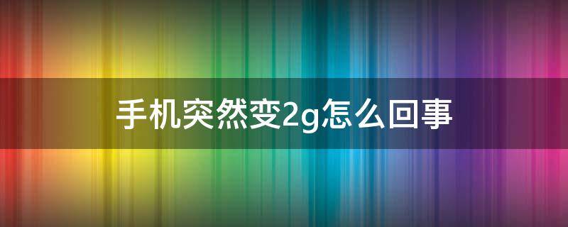 手机突然变2g怎么回事（手机突然变2g怎么回事oppo）