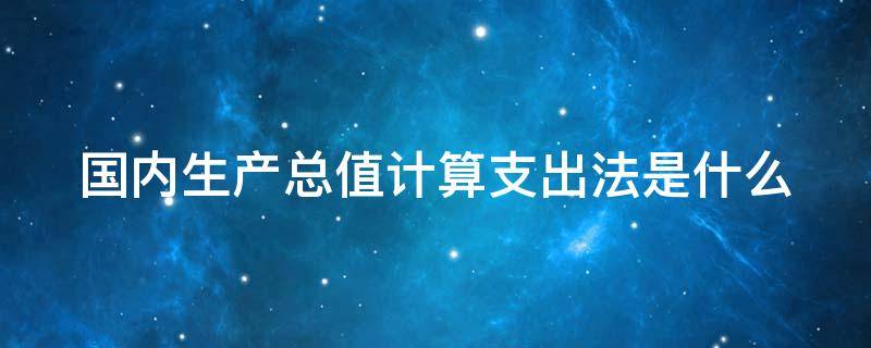 国内生产总值计算支出法是什么 国内生产总值支出法公式