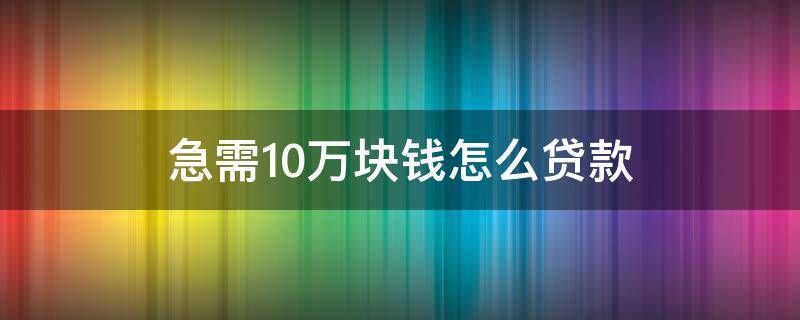 急需10万块钱怎么贷款 急需10万块钱怎么贷款网贷审核不通过