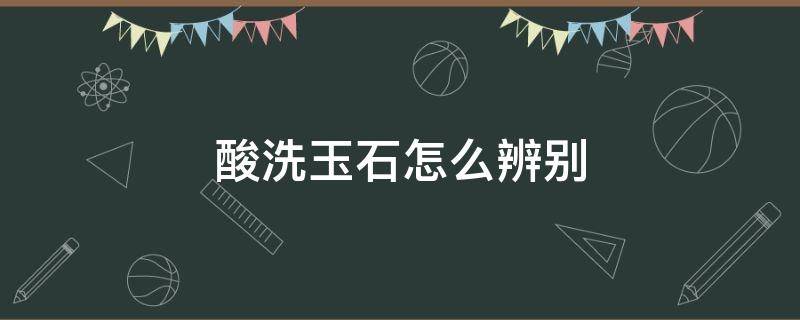 酸洗玉石怎么辨别 酸洗白玉怎么辨别