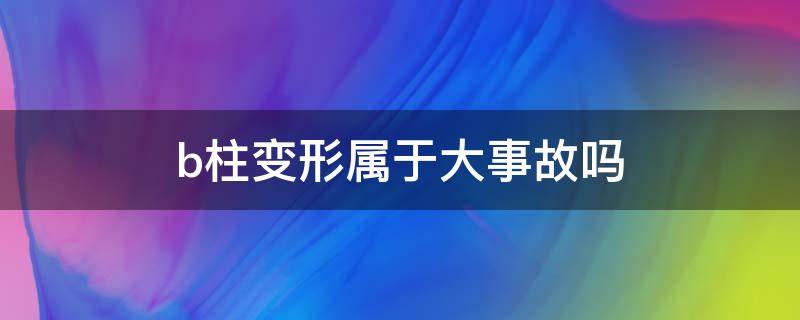 b柱变形属于大事故吗 b柱受伤算大事故吗