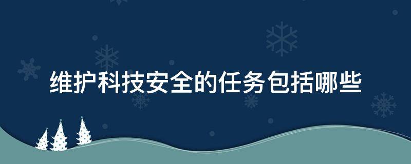 维护科技安全的任务包括哪些（国家对于维护科技安全的行动有哪些）