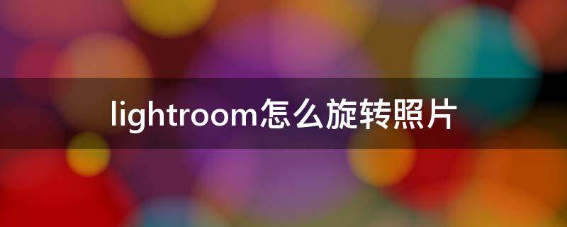 lightroom怎么旋转照片（lightroom怎样旋转照片）