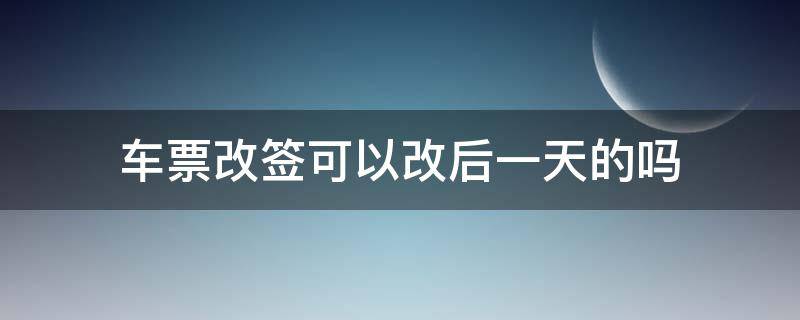 车票改签可以改后一天的吗（车票改签不能改到后一天吗）