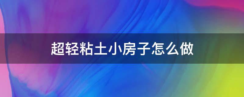 超轻粘土小房子怎么做（用超轻粘土做小房子）